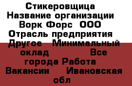 Стикеровщица › Название организации ­ Ворк Форс, ООО › Отрасль предприятия ­ Другое › Минимальный оклад ­ 27 000 - Все города Работа » Вакансии   . Ивановская обл.